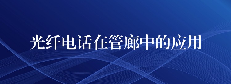  光纖電話在管廊中的應(yīng)用