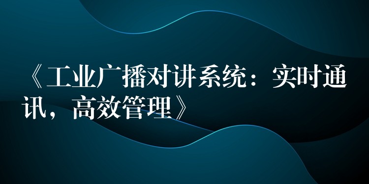  《工業(yè)廣播對講系統(tǒng)：實時通訊，高效管理》