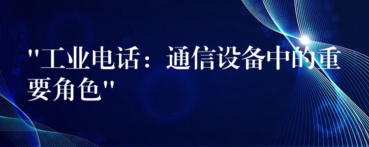  “工業(yè)電話：通信設(shè)備中的重要角色”