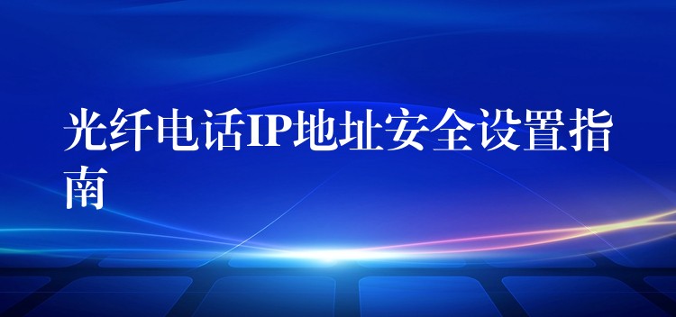  光纖電話IP地址安全設(shè)置指南