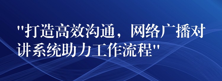  “打造高效溝通，網(wǎng)絡(luò)廣播對(duì)講系統(tǒng)助力工作流程”