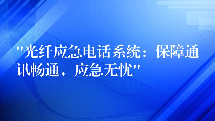  “光纖應(yīng)急電話系統(tǒng)：保障通訊暢通，應(yīng)急無憂”