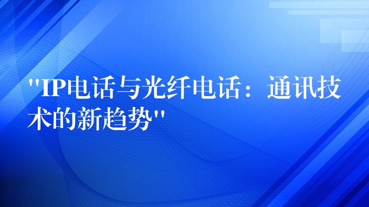  “IP電話與光纖電話：通訊技術(shù)的新趨勢”