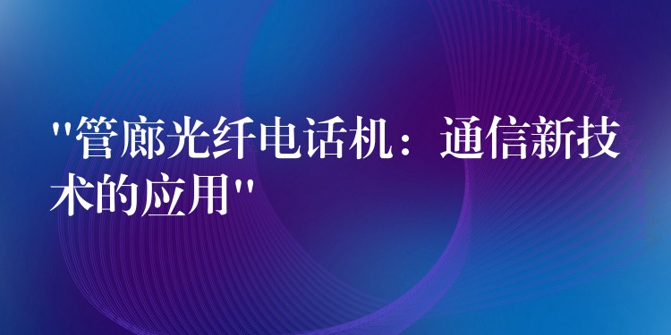  “管廊光纖電話機：通信新技術的應用”