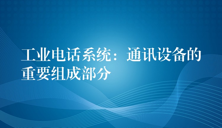  工業(yè)電話(huà)系統(tǒng)：通訊設(shè)備的重要組成部分