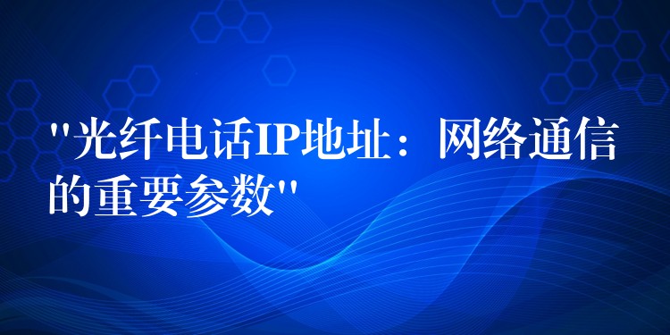  “光纖電話IP地址：網(wǎng)絡(luò)通信的重要參數(shù)”