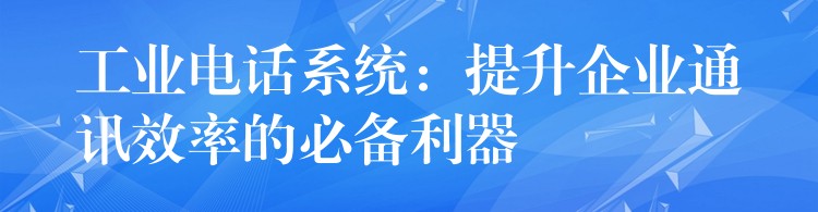  工業(yè)電話系統(tǒng)：提升企業(yè)通訊效率的必備利器