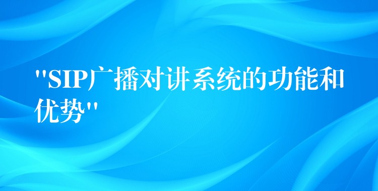  “SIP廣播對講系統(tǒng)的功能和優(yōu)勢”