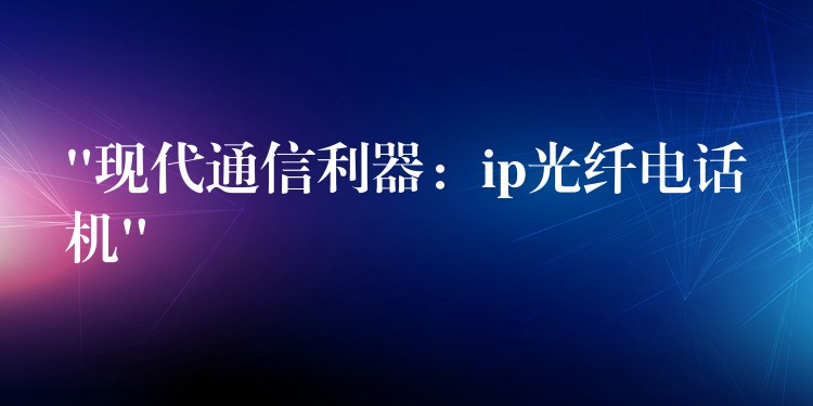  “現(xiàn)代通信利器：ip光纖電話機”