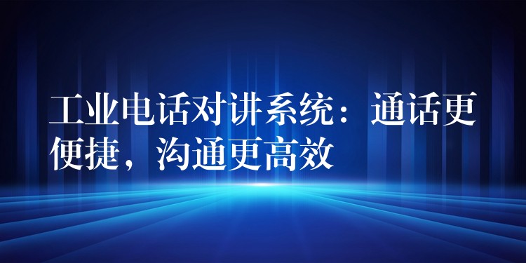  工業(yè)電話對講系統(tǒng)：通話更便捷，溝通更高效