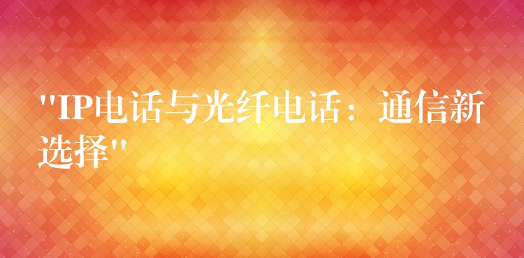  “IP電話與光纖電話：通信新選擇”