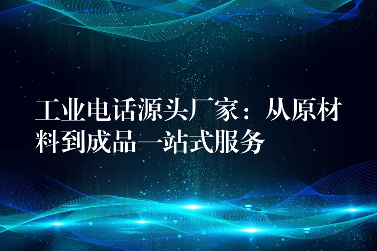  工業(yè)電話源頭廠家：從原材料到成品一站式服務