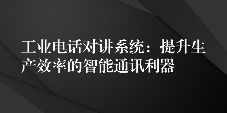  工業(yè)電話對講系統(tǒng)：提升生產(chǎn)效率的智能通訊利器