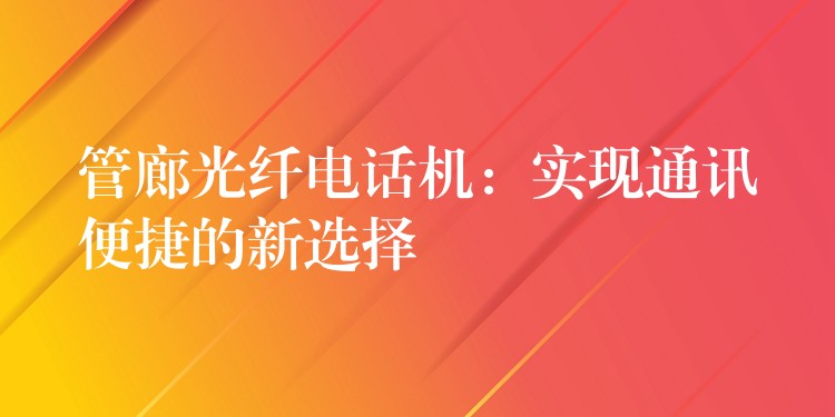  管廊光纖電話機：實現(xiàn)通訊便捷的新選擇