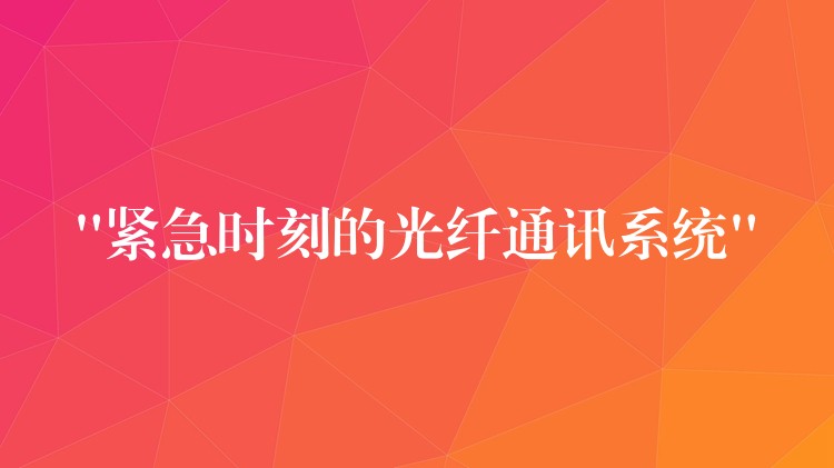  “緊急時(shí)刻的光纖通訊系統(tǒng)”