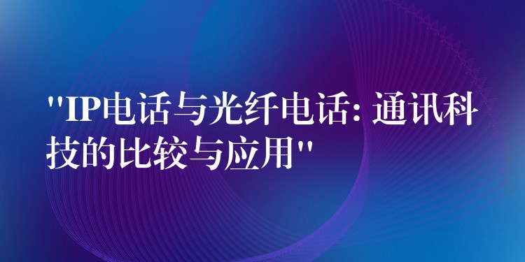  “IP電話與光纖電話: 通訊科技的比較與應用”