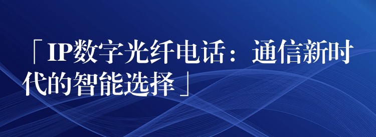  「IP數字光纖電話：通信新時代的智能選擇」