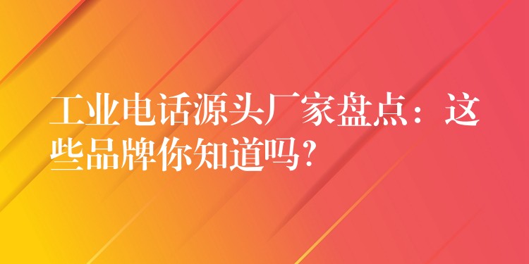 工業(yè)電話源頭廠家盤點：這些品牌你知道嗎？