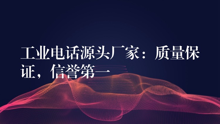  工業(yè)電話源頭廠家：質(zhì)量保證，信譽(yù)第一