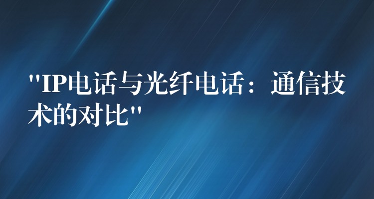  “IP電話與光纖電話：通信技術(shù)的對(duì)比”