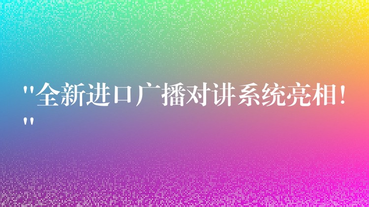  “全新進(jìn)口廣播對(duì)講系統(tǒng)亮相！”