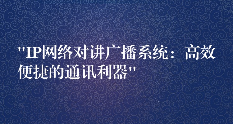  “IP網(wǎng)絡(luò)對講廣播系統(tǒng)：高效便捷的通訊利器”