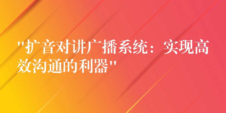  “擴(kuò)音對(duì)講廣播系統(tǒng)：實(shí)現(xiàn)高效溝通的利器”