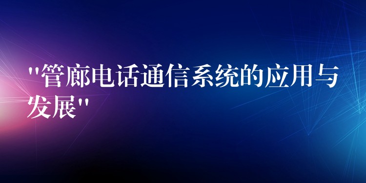  “管廊電話通信系統(tǒng)的應(yīng)用與發(fā)展”