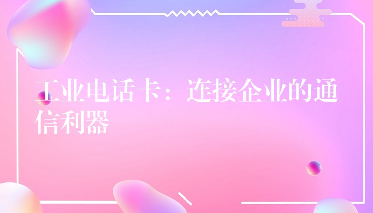  工業(yè)電話卡：連接企業(yè)的通信利器