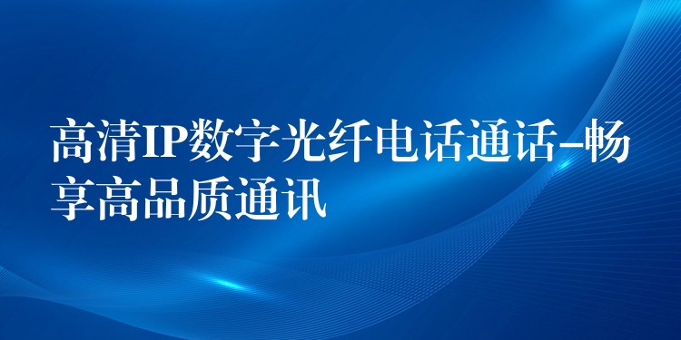  高清IP數(shù)字光纖電話通話-暢享高品質(zhì)通訊