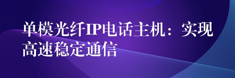  單模光纖IP電話主機(jī)：實(shí)現(xiàn)高速穩(wěn)定通信