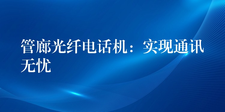  管廊光纖電話機：實現(xiàn)通訊無憂