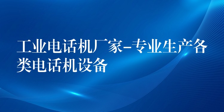  工業(yè)電話機(jī)廠家-專業(yè)生產(chǎn)各類電話機(jī)設(shè)備