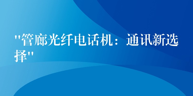  “管廊光纖電話機(jī)：通訊新選擇”