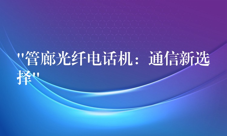  “管廊光纖電話機：通信新選擇”