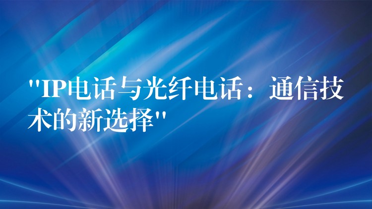  “IP電話與光纖電話：通信技術的新選擇”