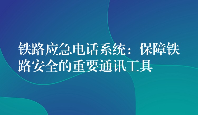  鐵路應急電話系統(tǒng)：保障鐵路安全的重要通訊工具