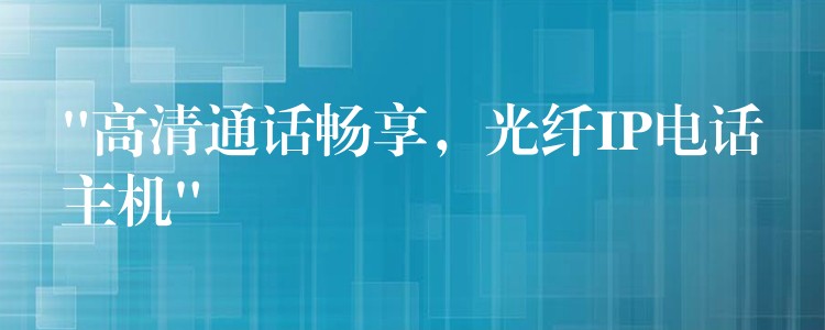  “高清通話暢享，光纖IP電話主機(jī)”