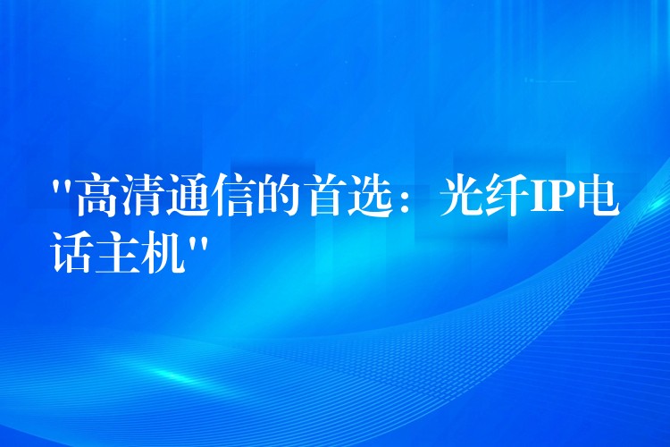  “高清通信的首選：光纖IP電話主機(jī)”