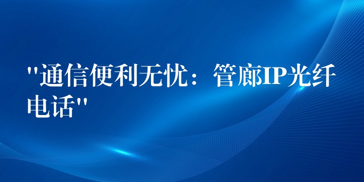  “通信便利無憂：管廊IP光纖電話”