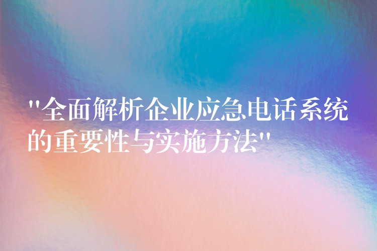  “全面解析企業(yè)應急電話系統(tǒng)的重要性與實施方法”