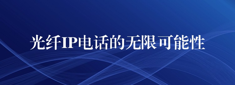  光纖IP電話(huà)的無(wú)限可能性