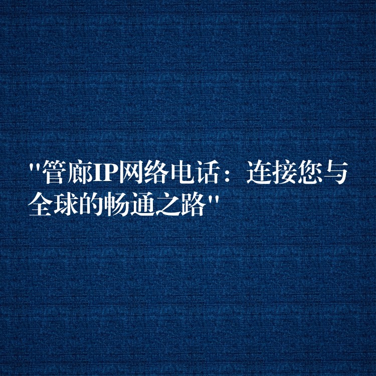  “管廊IP網(wǎng)絡(luò)電話：連接您與全球的暢通之路”