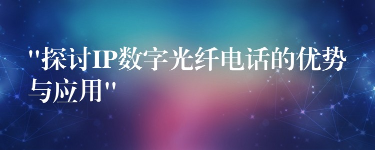  “探討IP數(shù)字光纖電話的優(yōu)勢與應用”