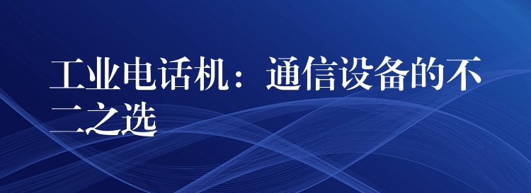  工業(yè)電話機：通信設備的不二之選