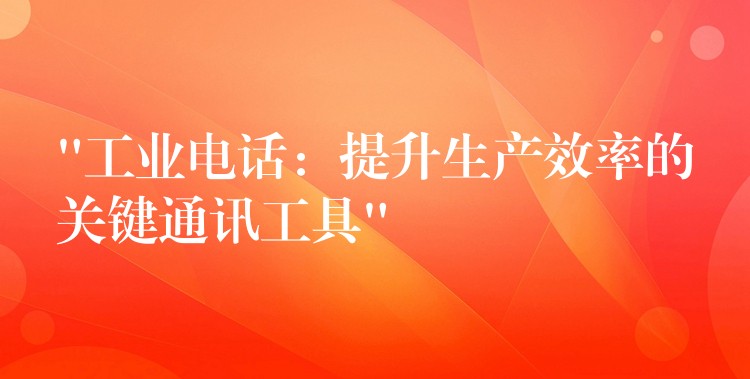  “工業(yè)電話：提升生產(chǎn)效率的關(guān)鍵通訊工具”