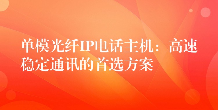  單模光纖IP電話(huà)主機(jī)：高速穩(wěn)定通訊的首選方案