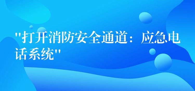  “打開消防安全通道：應(yīng)急電話系統(tǒng)”