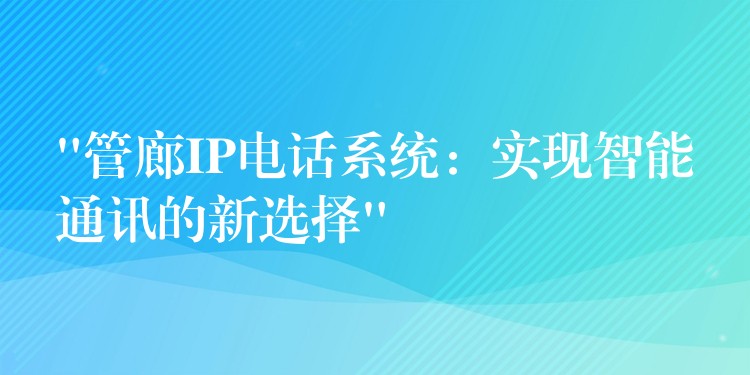  “管廊IP電話系統(tǒng)：實(shí)現(xiàn)智能通訊的新選擇”