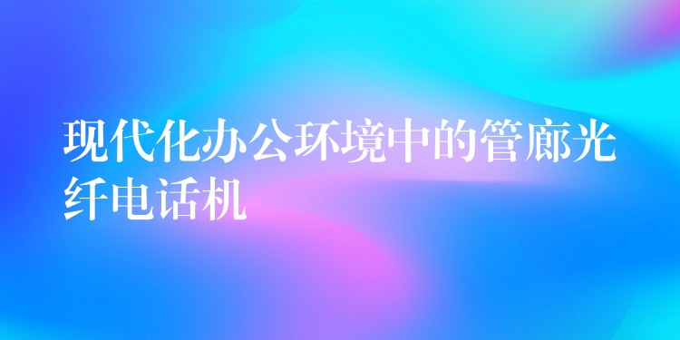  現(xiàn)代化辦公環(huán)境中的管廊光纖電話機